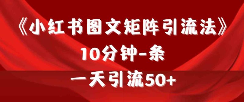 （9538期）《小红书图文矩阵引流法》 10分钟-条 ，一天引流50+| 网创圈