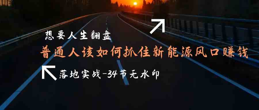 （9499期）想要人生翻盘，普通人如何抓住新能源风口赚钱，落地实战案例课-34节无水印| 网创圈