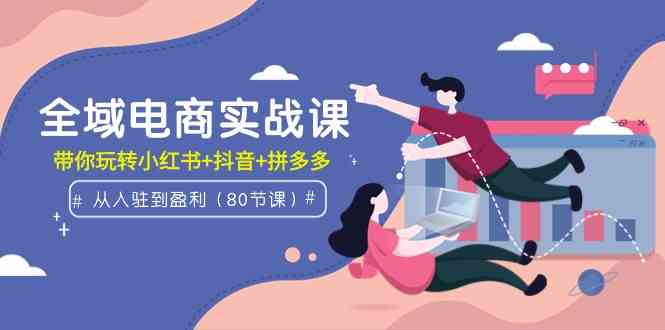 （9529期）全域电商实战课：从入驻到盈利，带你玩转小红书+抖音+拼多多（80节课）| 网创圈
