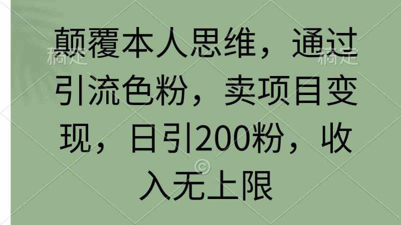 （9523期）颠覆本人思维，通过引流色粉，卖项目变现，日引200粉，收入无上限| 副业网