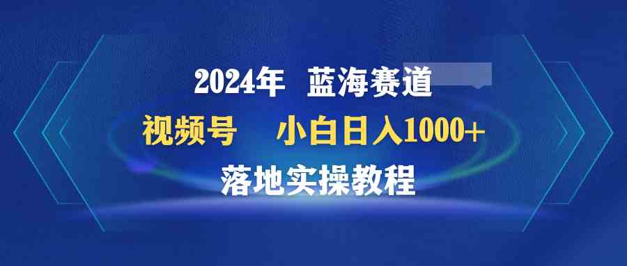 （9515期）2024年蓝海赛道 视频号  小白日入1000+ 落地实操教程| 网创圈