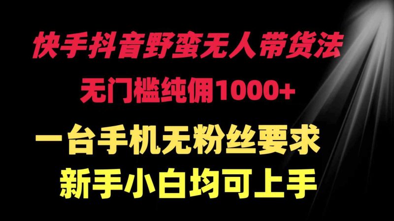 （9552期）快手抖音野蛮无人带货法 无门槛纯佣1000+ 一台手机无粉丝要求新手小白…| 网创圈