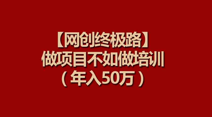 （9550期）【网创终极路】做项目不如做项目培训，年入50万| 网创圈