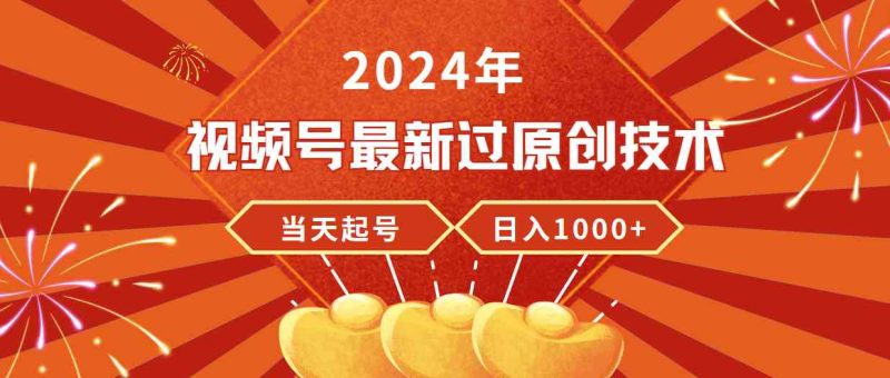 （9565期）2024年视频号最新过原创技术，当天起号，收入稳定，日入1000+| 副业网