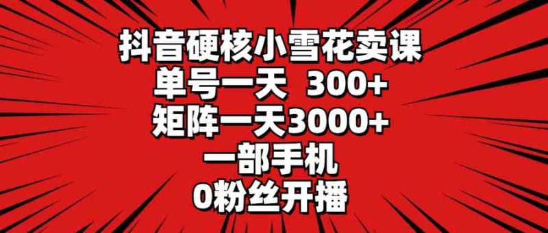 （9551期）抖音硬核小雪花卖课，单号一天300+，矩阵一天3000+，一部手机0粉丝开播| 网创圈