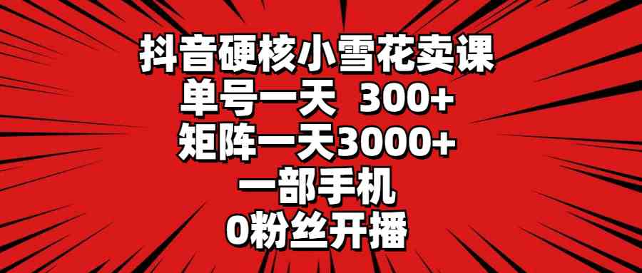 （9551期）抖音硬核小雪花卖课，单号一天300+，矩阵一天3000+，一部手机0粉丝开播| 网创圈