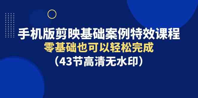 （9594期）手机版剪映基础案例特效课程，零基础也可以轻松完成（43节高清无水印）| 网创圈
