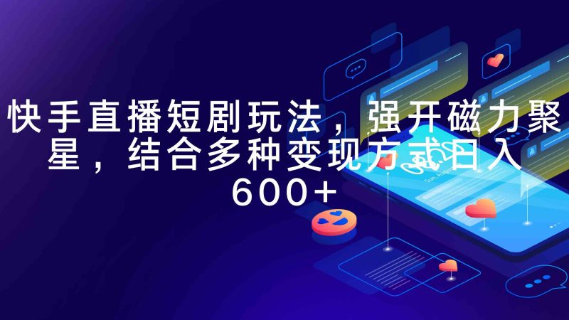 （9571期）快手直播短剧玩法，强开磁力聚星，结合多种变现方式日入600+| 网创圈