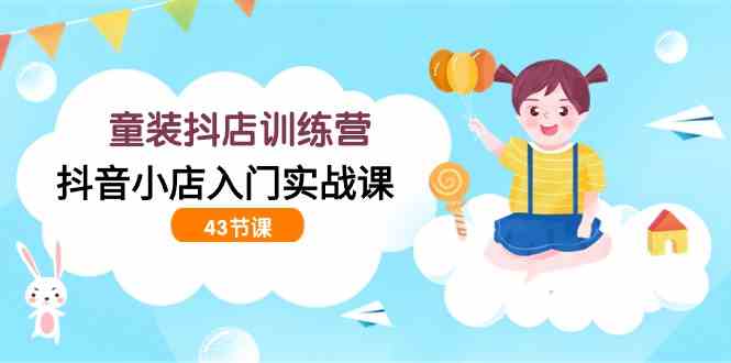 （9610期）童装抖店训练营，抖音小店入门实战课（43节课）| 网创圈