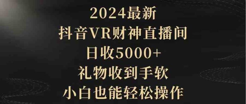 （9595期）2024最新，抖音VR财神直播间，日收5000+，礼物收到手软，小白也能轻松操作| 副业网