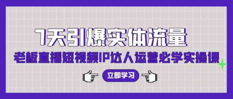 （9593期）7天引爆实体流量，老板直播短视频IP达人运营必学实操课（56节高清无水印）| 网创圈