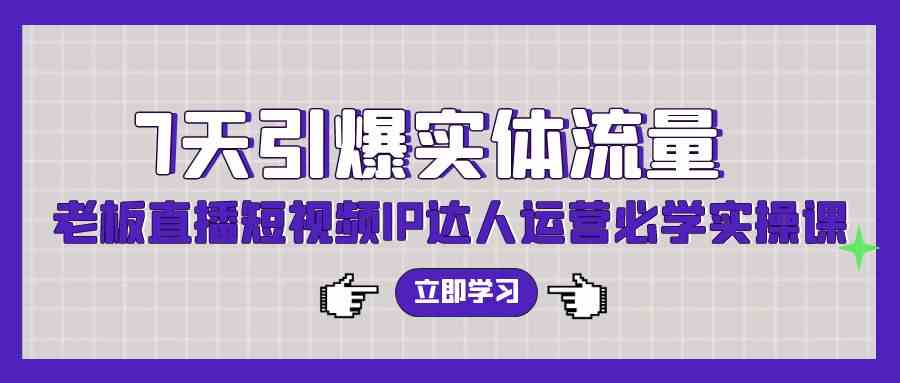 （9593期）7天引爆实体流量，老板直播短视频IP达人运营必学实操课（56节高清无水印）| 网创圈