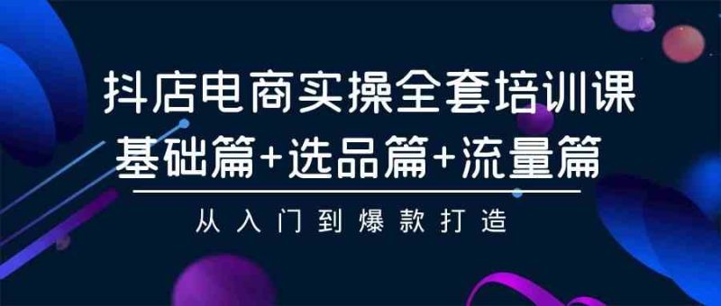 （9604期）抖店电商实操全套培训课：基础篇+选品篇+流量篇，从入门到爆款打造| 网创圈