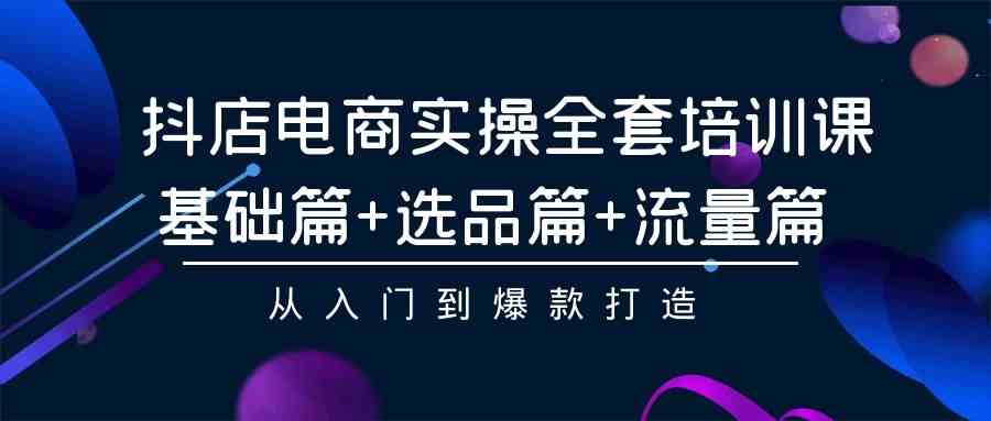 （9604期）抖店电商实操全套培训课：基础篇+选品篇+流量篇，从入门到爆款打造| 网创圈