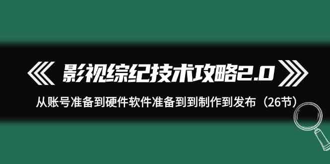 （9633期）影视 综纪技术攻略2.0：从账号准备到硬件软件准备到到制作到发布（26节）| 网创圈