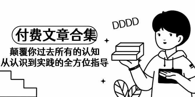 （9646期）《某公众号付费文章合集》颠覆你过去所有的认知 从认识到实践的全方位指导| 网创圈