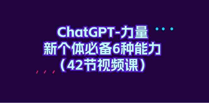 （9684期）ChatGPT-力量 新个体必备6种能力（42节视频课）| 网创圈