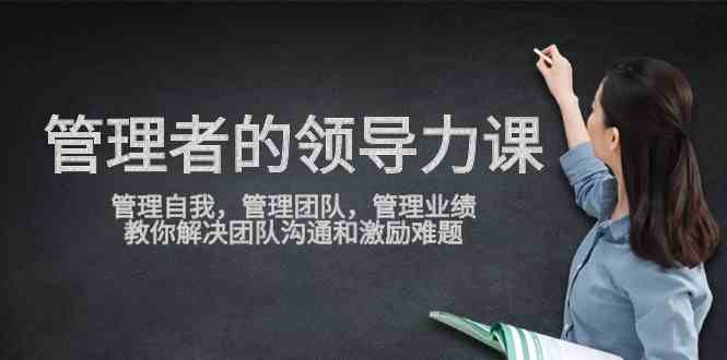 （9665期）管理者领导力课，管理自我，管理团队，管理业绩，教你解决团队沟通和激…| 网创圈