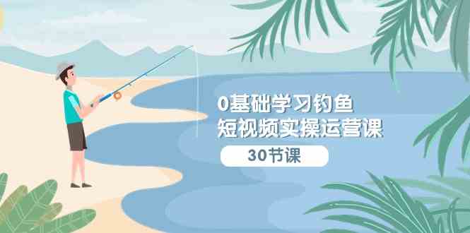 （9672期）0基础学习钓鱼短视频实操运营课：认知篇/定位篇/工具篇/内容篇/运营篇| 网创圈