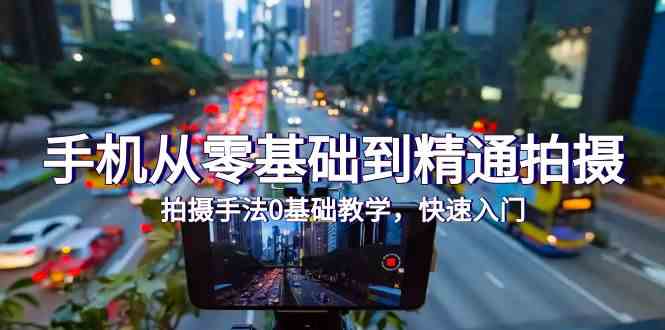 （9706期）手机从零基础到精通拍摄，拍摄手法0基础教学，快速入门（24节）| 副业网