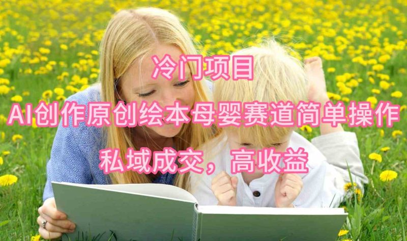（9726期）冷门项目，AI创作原创绘本母婴赛道简单操作，私域成交，高收益| 副业网