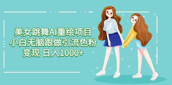 （9750期）美女跳舞AI重绘项目 小白无脑跟做引流色粉变现 日入1000+| 网创圈