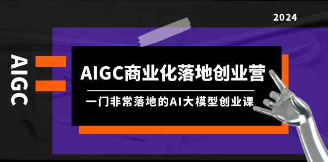 （9759期）AIGC-商业化落地创业营，一门非常落地的AI大模型创业课（8节课+资料）| 副业网