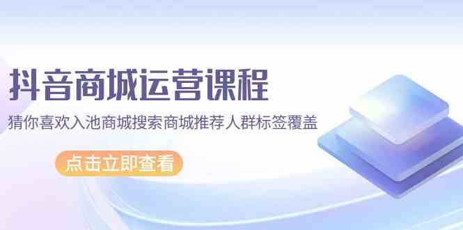 （9771期）抖音商城 运营课程，猜你喜欢入池商城搜索商城推荐人群标签覆盖（67节课）| 网创圈