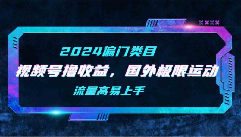 （9774期）【2024偏门类目】视频号撸收益，二创国外极限运动视频锦集，流量高易上手| 网创圈
