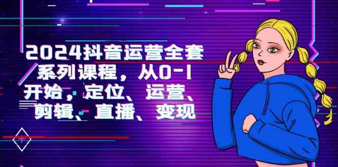 （9770期）2024抖音运营-全套系列课程，从0-1开始，定位、运营、剪辑、直播、变现| 网创圈