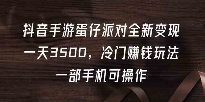 （9823期）抖音手游蛋仔派对全新变现，一天3500，冷门赚钱玩法，一部手机可操作| 网创圈