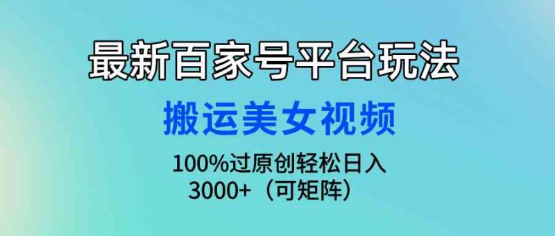 （9852期）最新百家号平台玩法，搬运美女视频100%过原创大揭秘，轻松日入3000+（可…| 副业网