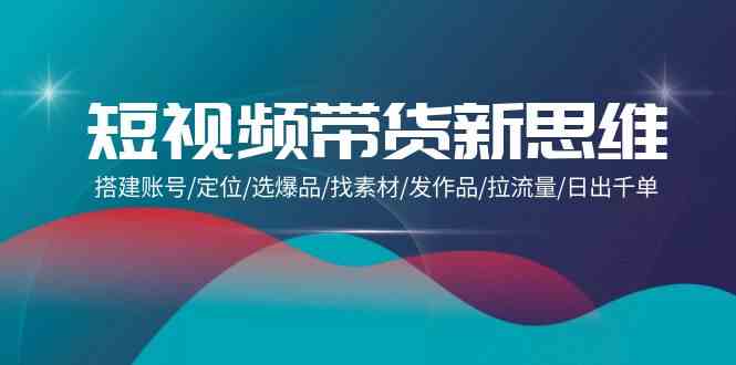 （9837期）短视频带货新思维：搭建账号/定位/选爆品/找素材/发作品/拉流量/日出千单| 网创圈