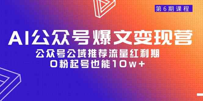 （9824期）AI公众号爆文-变现营06期，公众号公域推荐流量红利期，0粉起号也能10w+| 网创圈