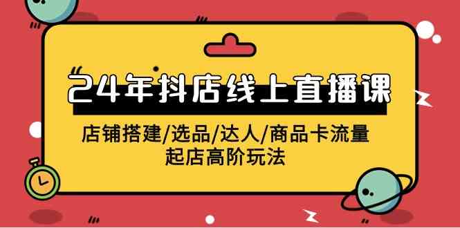 （9812期）2024年抖店线上直播课，店铺搭建/选品/达人/商品卡流量/起店高阶玩法| 网创圈