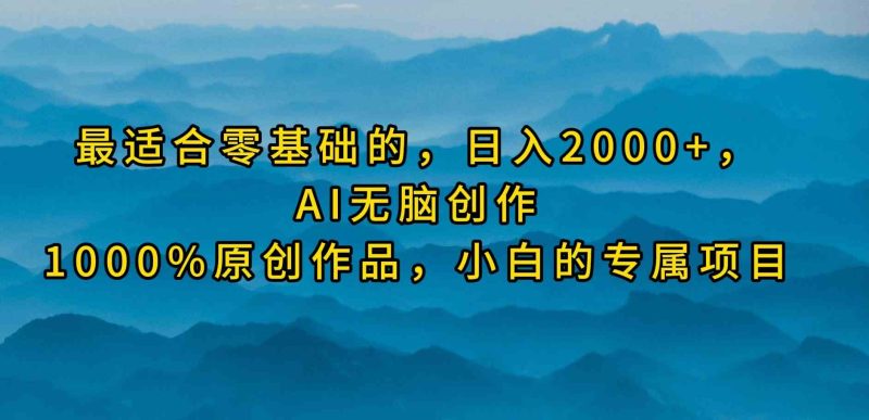 （9866期）最适合零基础的，日入2000+，AI无脑创作，100%原创作品，小白的专属项目| 副业网