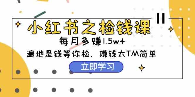 （9890期）小红书之检钱课：从0开始实测每月多赚1.5w起步，赚钱真的太简单了（98节）| 网创圈
