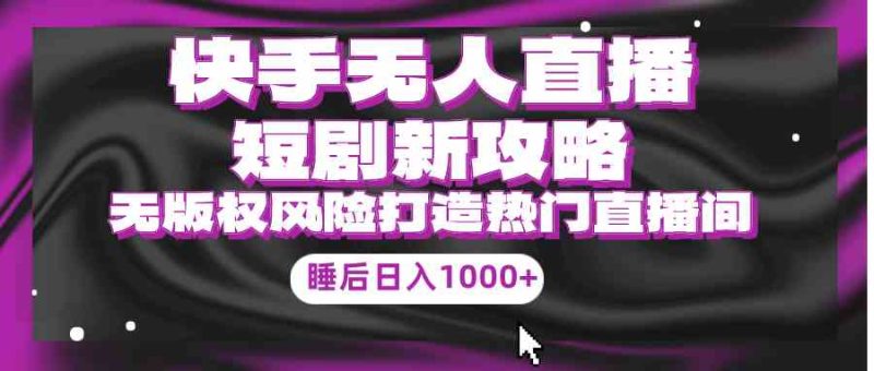 （9918期）快手无人直播短剧新攻略，合规无版权风险，打造热门直播间，睡后日入1000+| 网创圈