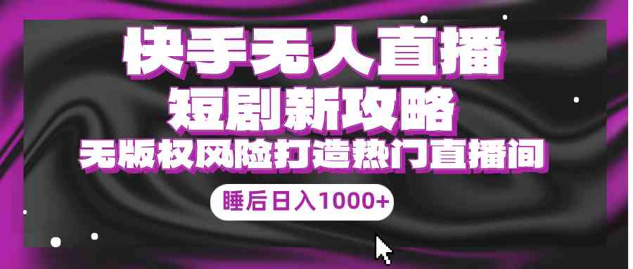 （9918期）快手无人直播短剧新攻略，合规无版权风险，打造热门直播间，睡后日入1000+| 网创圈