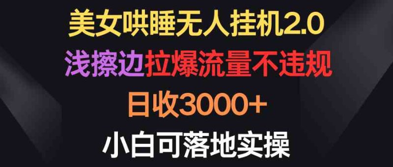 （9906期）美女哄睡无人挂机2.0，浅擦边拉爆流量不违规，日收3000+，小白可落地实操| 网创圈