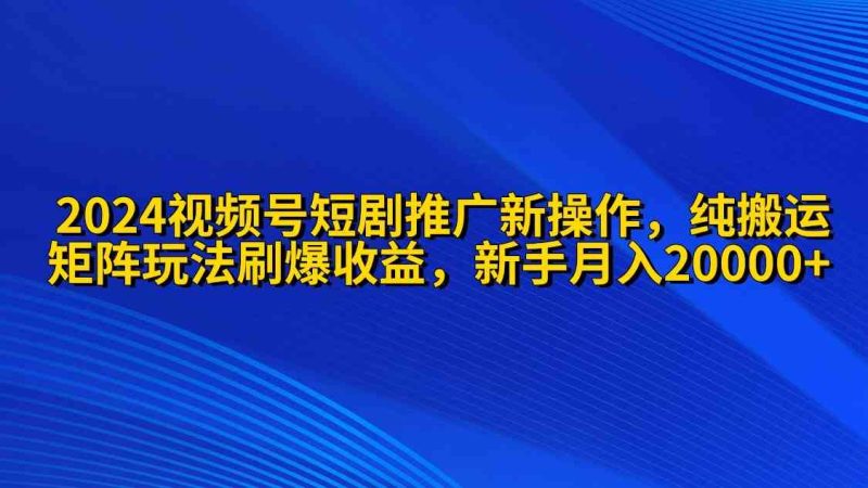 （9916期）2024视频号短剧推广新操作 纯搬运+矩阵连爆打法刷爆流量分成 小白月入20000| 网创圈