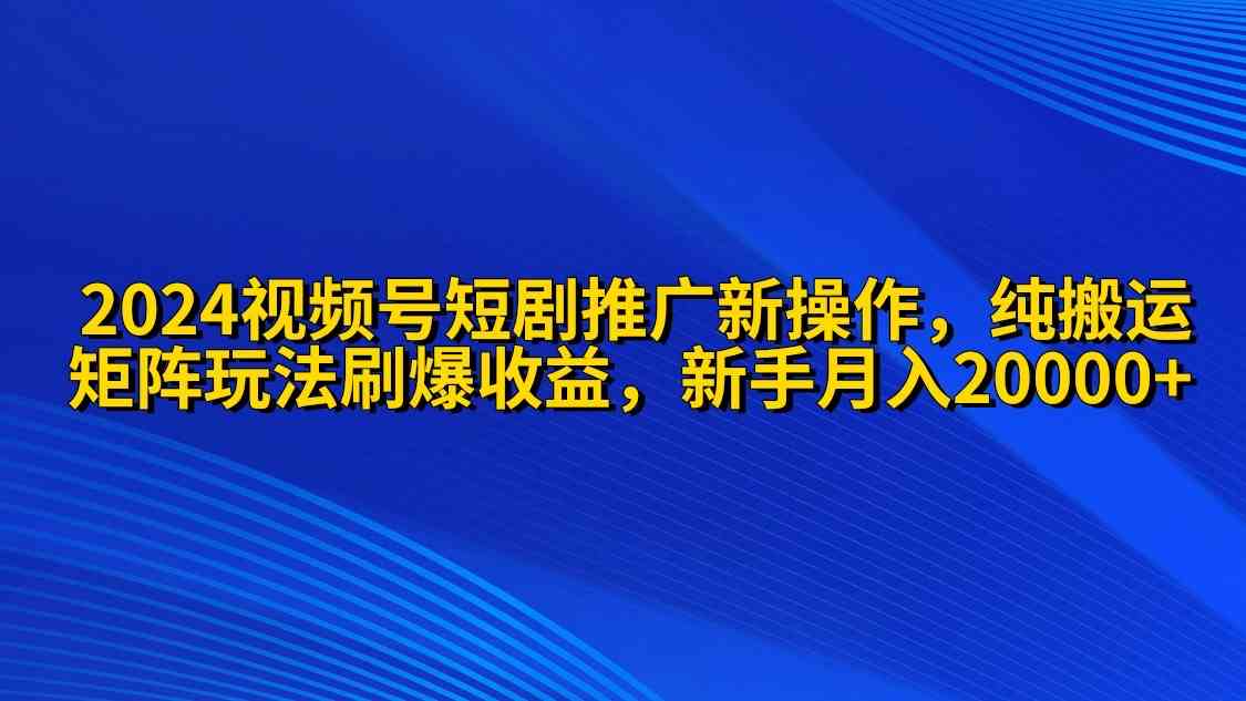 （9916期）2024视频号短剧推广新操作 纯搬运+矩阵连爆打法刷爆流量分成 小白月入20000| 网创圈