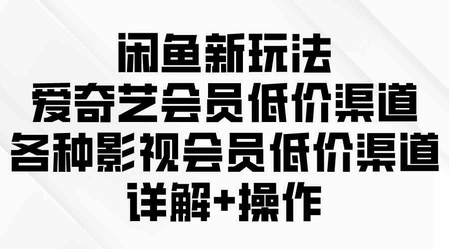 （9950期）闲鱼新玩法，爱奇艺会员低价渠道，各种影视会员低价渠道详解| 网创圈