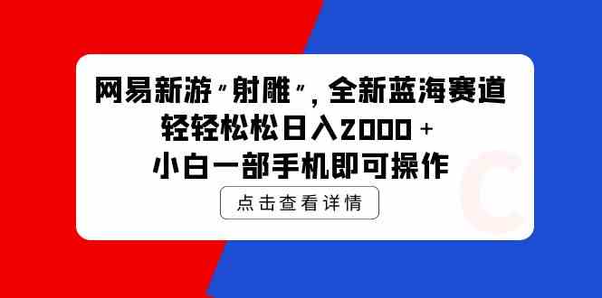 （9936期）网易新游 射雕 全新蓝海赛道，轻松日入2000＋小白一部手机即可操作| 副业网