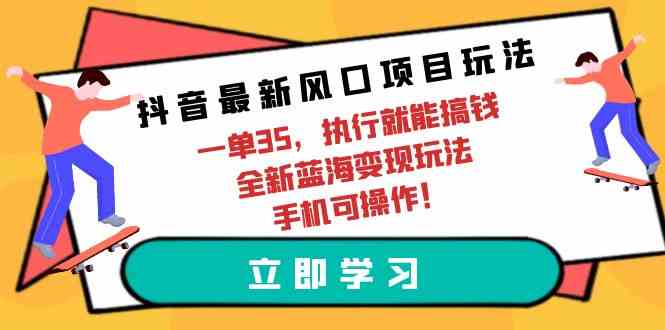（9948期）抖音最新风口项目玩法，一单35，执行就能搞钱 全新蓝海变现玩法 手机可操作| 副业网