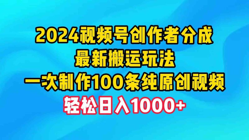 （9989期）2024视频号创作者分成，最新搬运玩法，一次制作100条纯原创视频，日入1000+| 网创圈