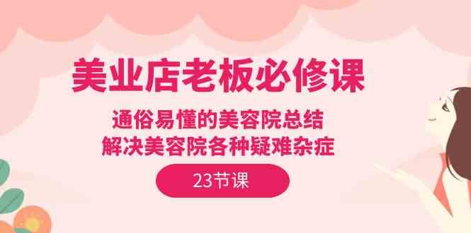 （9986期）美业店老板必修课：通俗易懂的美容院总结，解决美容院各种疑难杂症（23节）| 网创圈