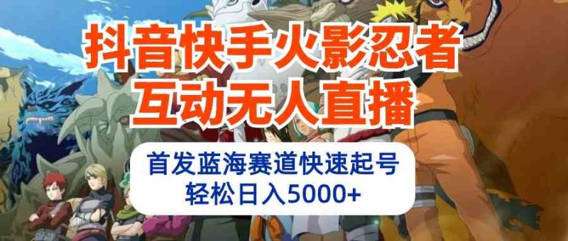 （10026期）抖音快手火影忍者互动无人直播 蓝海赛道快速起号 日入5000+教程+软件+素材| 网创圈