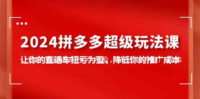 （10036期）2024拼多多-超级玩法课，让你的直通车扭亏为盈，降低你的推广成本-7节课| 网创圈
