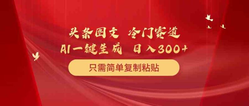 （10039期）头条图文 冷门赛道 只需简单复制粘贴 几分钟一条作品 日入300+| 网创圈